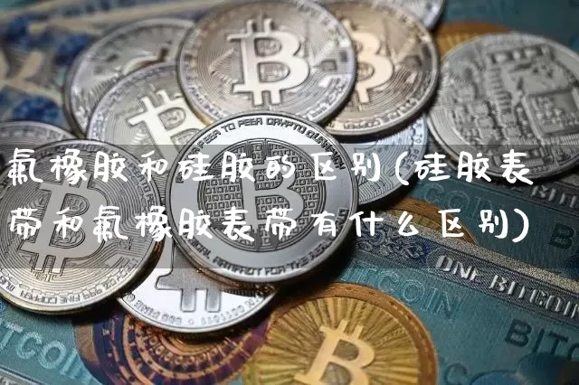 氟橡胶和硅胶的区别(硅胶表带和氟橡胶表带有什么区别)_https://www.qgjzrcxxzxpt.com_广期所_第1张