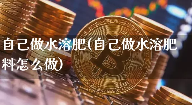 自己做水溶肥(自己做水溶肥料怎么做)_https://www.qgjzrcxxzxpt.com_大商所_第1张