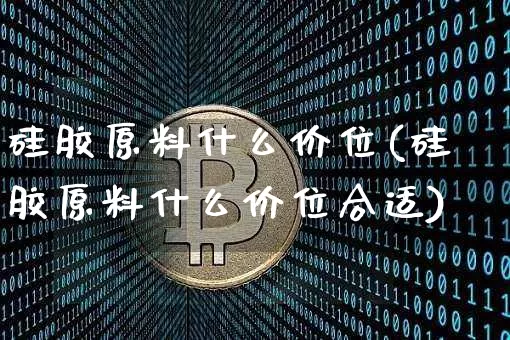硅胶原料什么价位(硅胶原料什么价位合适)_https://www.qgjzrcxxzxpt.com_上期能源_第1张