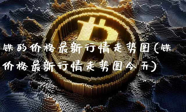 铁的价格最新行情走势图(铁价格最新行情走势图今天)_https://www.qgjzrcxxzxpt.com_上期能源_第1张