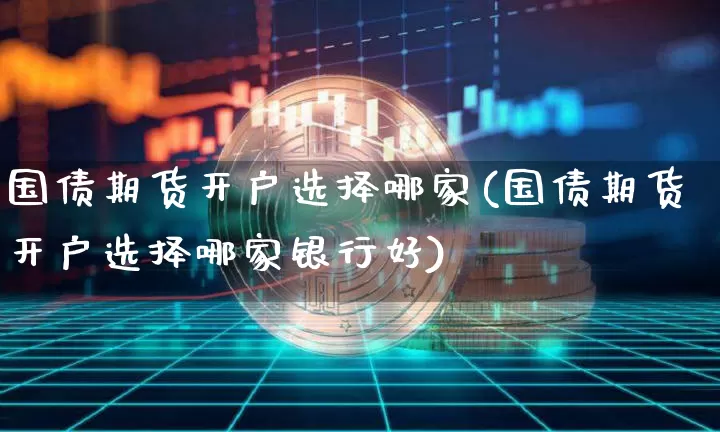 国债期货开户选择哪家(国债期货开户选择哪家银行好)_https://www.qgjzrcxxzxpt.com_中金所_第1张