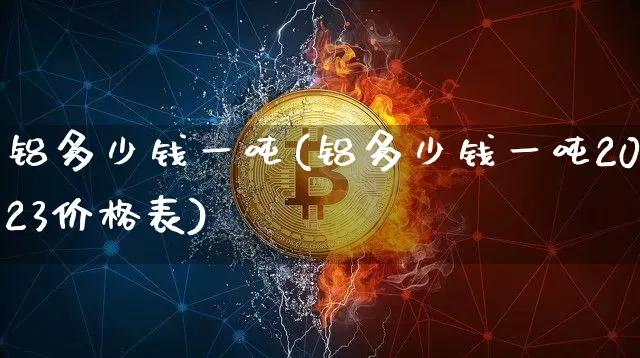 铝多少钱一吨(铝多少钱一吨2023价格表)_https://www.qgjzrcxxzxpt.com_上期能源_第1张