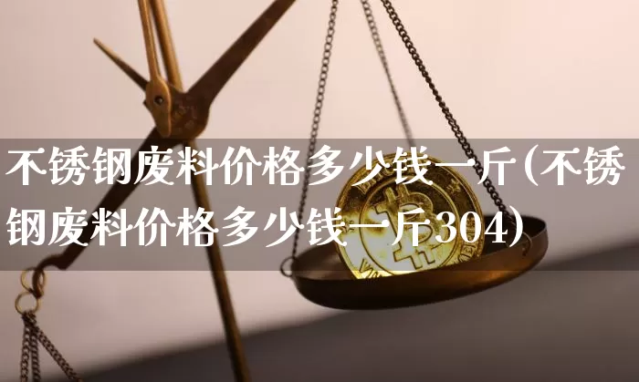 不锈钢废料价格多少钱一斤(不锈钢废料价格多少钱一斤304)_https://www.qgjzrcxxzxpt.com_广期所_第1张