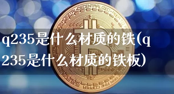 q235是什么材质的铁(q235是什么材质的铁板)_https://www.qgjzrcxxzxpt.com_上期能源_第1张