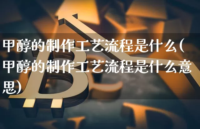 甲醇的制作工艺流程是什么(甲醇的制作工艺流程是什么意思)_https://www.qgjzrcxxzxpt.com_上期所_第1张