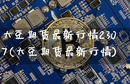 大豆期货最新行情2307(大豆期货最新行情)_https://www.qgjzrcxxzxpt.com_郑商所_第1张