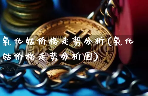 氧化钴价格走势分析(氧化钴价格走势分析图)_https://www.qgjzrcxxzxpt.com_中金所_第1张