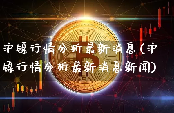 沪镍行情分析最新消息(沪镍行情分析最新消息新闻)_https://www.qgjzrcxxzxpt.com_中金所_第1张