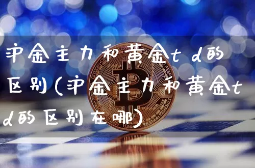 沪金主力和黄金t d的区别(沪金主力和黄金td的区别在哪)_https://www.qgjzrcxxzxpt.com_郑商所_第1张
