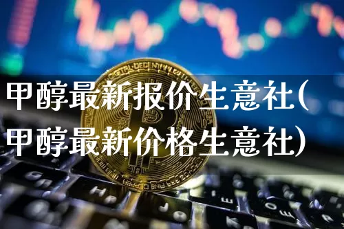 甲醇最新报价生意社(甲醇最新价格生意社)_https://www.qgjzrcxxzxpt.com_广期所_第1张
