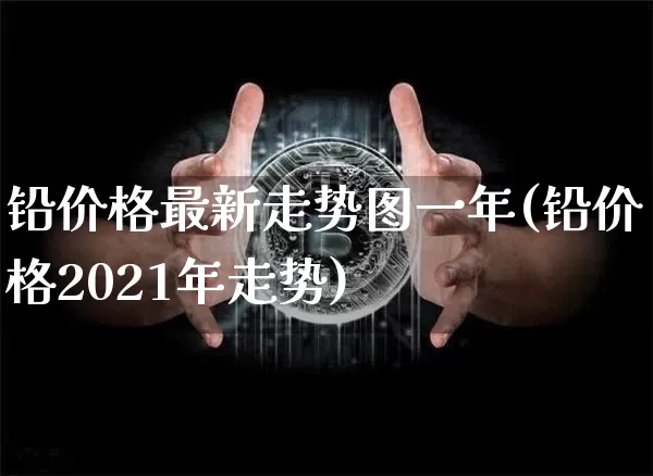 铅价格最新走势图一年(铅价格2021年走势)_https://www.qgjzrcxxzxpt.com_中金所_第1张