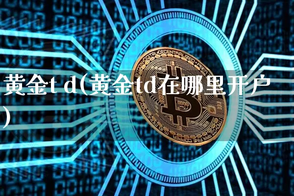 黄金t d(黄金td在哪里开户)_https://www.qgjzrcxxzxpt.com_上期能源_第1张
