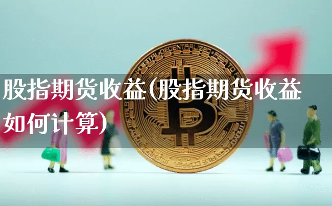 股指期货收益(股指期货收益如何计算)_https://www.qgjzrcxxzxpt.com_大商所_第1张