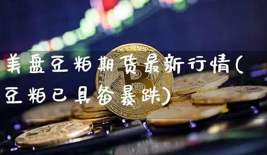 美盘豆粕期货最新行情(豆粕已具备暴跌)_https://www.qgjzrcxxzxpt.com_上期能源_第1张