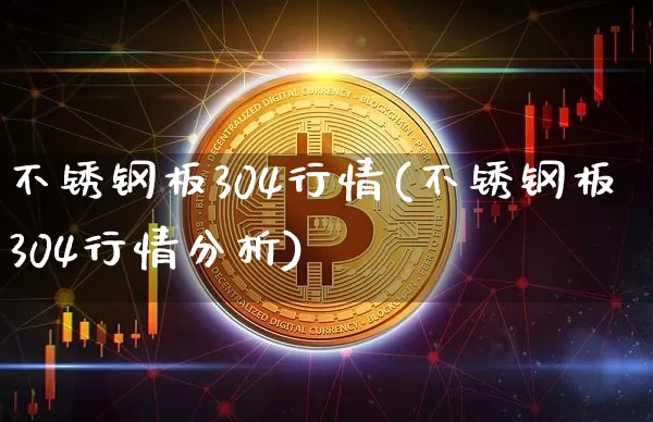不锈钢板304行情(不锈钢板304行情分析)_https://www.qgjzrcxxzxpt.com_上期所_第1张