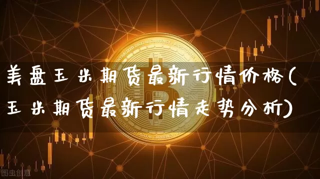 美盘玉米期货最新行情价格(玉米期货最新行情走势分析)_https://www.qgjzrcxxzxpt.com_郑商所_第1张