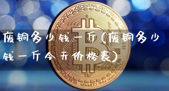 废铜多少钱一斤(废铜多少钱一斤今天价格表)_https://www.qgjzrcxxzxpt.com_大商所_第1张