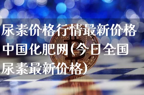 尿素价格行情最新价格中国化肥网(今日全国尿素最新价格)_https://www.qgjzrcxxzxpt.com_大商所_第1张