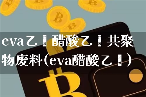 eva乙烯醋酸乙烯共聚物废料(eva醋酸乙烯)_https://www.qgjzrcxxzxpt.com_上期能源_第1张