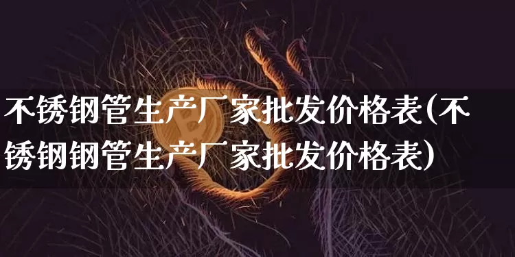 不锈钢管生产厂家批发价格表(不锈钢钢管生产厂家批发价格表)_https://www.qgjzrcxxzxpt.com_上期能源_第1张