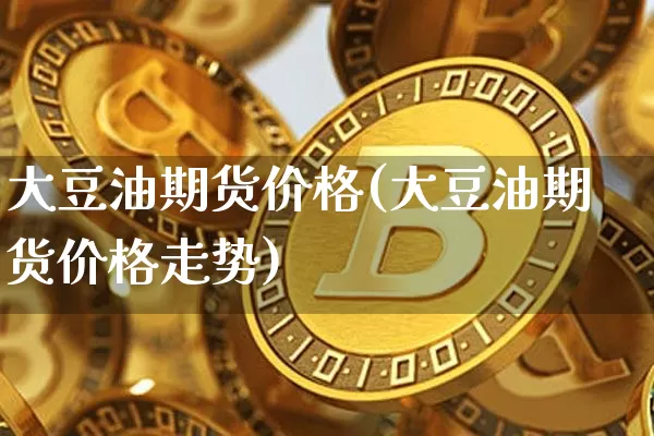 大豆油期货价格(大豆油期货价格走势)_https://www.qgjzrcxxzxpt.com_上期能源_第1张