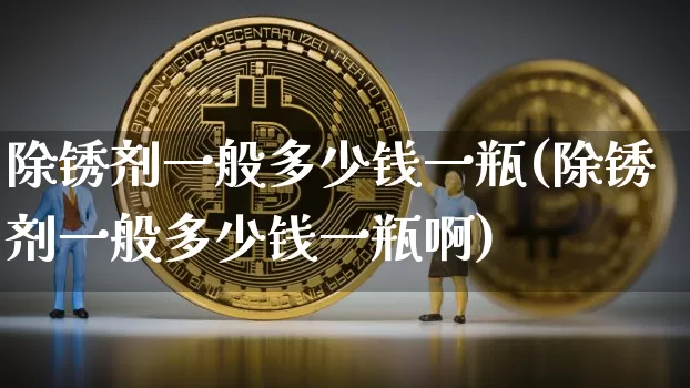 除锈剂一般多少钱一瓶(除锈剂一般多少钱一瓶啊)_https://www.qgjzrcxxzxpt.com_郑商所_第1张