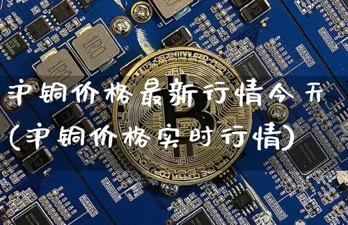沪铜价格最新行情今天(沪铜价格实时行情)_https://www.qgjzrcxxzxpt.com_大商所_第1张