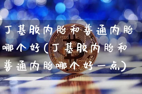 丁基胶内胎和普通内胎哪个好(丁基胶内胎和普通内胎哪个好一点)_https://www.qgjzrcxxzxpt.com_上期所_第1张