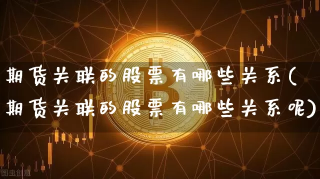 期货关联的股票有哪些关系(期货关联的股票有哪些关系呢)_https://www.qgjzrcxxzxpt.com_上期所_第1张