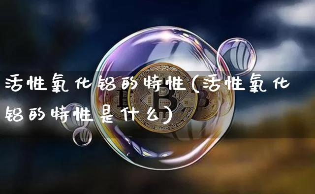 活性氧化铝的特性(活性氧化铝的特性是什么)_https://www.qgjzrcxxzxpt.com_郑商所_第1张