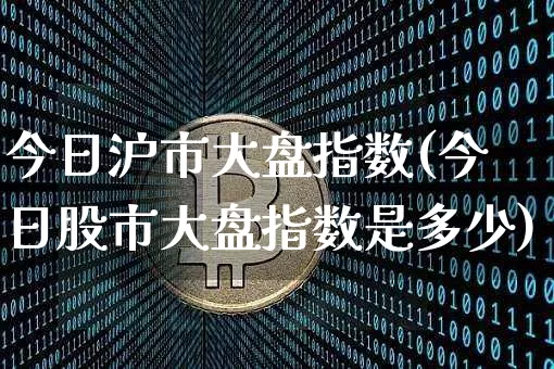 今日沪市大盘指数(今日股市大盘指数是多少)_https://www.qgjzrcxxzxpt.com_上期所_第1张