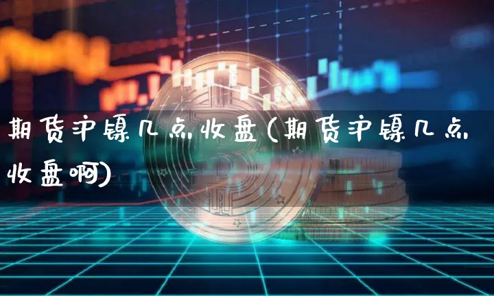 期货沪镍几点收盘(期货沪镍几点收盘啊)_https://www.qgjzrcxxzxpt.com_上期能源_第1张