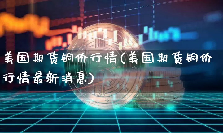 美国期货铜价行情(美国期货铜价行情最新消息)_https://www.qgjzrcxxzxpt.com_上期所_第1张