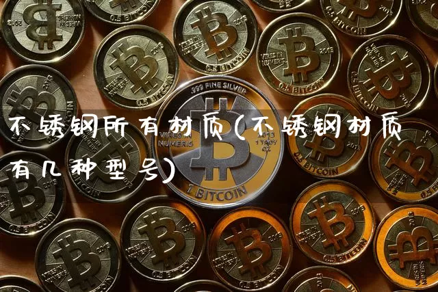 不锈钢所有材质(不锈钢材质有几种型号)_https://www.qgjzrcxxzxpt.com_上期所_第1张