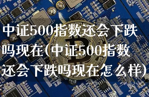 中证500指数还会下跌吗现在(中证500指数还会下跌吗现在怎么样)_https://www.qgjzrcxxzxpt.com_郑商所_第1张