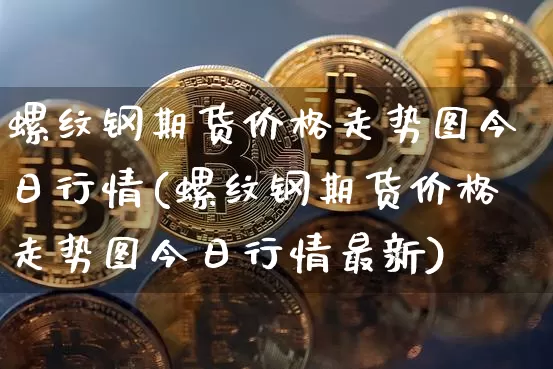 螺纹钢期货价格走势图今日行情(螺纹钢期货价格走势图今日行情最新)_https://www.qgjzrcxxzxpt.com_广期所_第1张