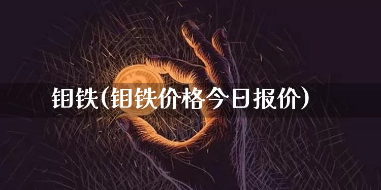 钼铁(钼铁价格今日报价)_https://www.qgjzrcxxzxpt.com_上期能源_第1张