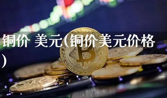 铜价 美元(铜价美元价格)_https://www.qgjzrcxxzxpt.com_上期所_第1张