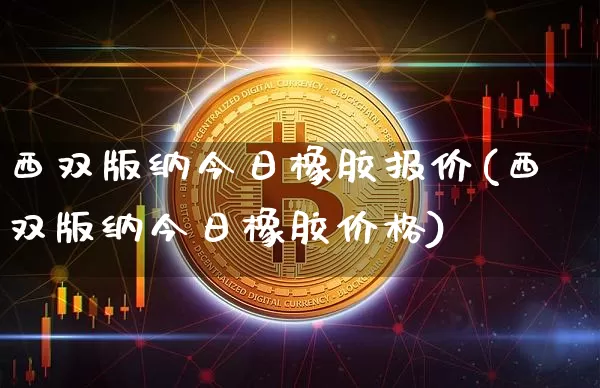 西双版纳今日橡胶报价(西双版纳今日橡胶价格)_https://www.qgjzrcxxzxpt.com_上期所_第1张