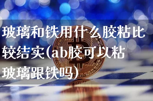 玻璃和铁用什么胶粘比较结实(ab胶可以粘玻璃跟铁吗)_https://www.qgjzrcxxzxpt.com_上期能源_第1张