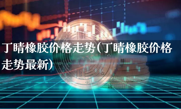 丁睛橡胶价格走势(丁睛橡胶价格走势最新)_https://www.qgjzrcxxzxpt.com_上期所_第1张