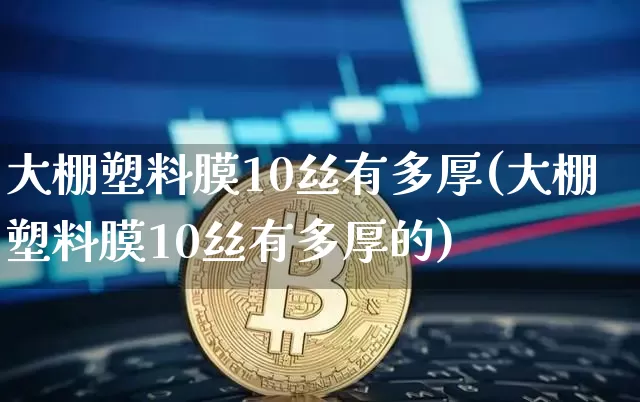 大棚塑料膜10丝有多厚(大棚塑料膜10丝有多厚的)_https://www.qgjzrcxxzxpt.com_郑商所_第1张