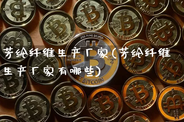 芳纶纤维生产厂家(芳纶纤维生产厂家有哪些)_https://www.qgjzrcxxzxpt.com_广期所_第1张