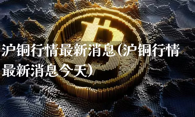 沪铜行情最新消息(沪铜行情最新消息今天)_https://www.qgjzrcxxzxpt.com_郑商所_第1张