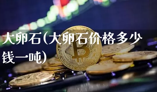 大卵石(大卵石价格多少钱一吨)_https://www.qgjzrcxxzxpt.com_郑商所_第1张