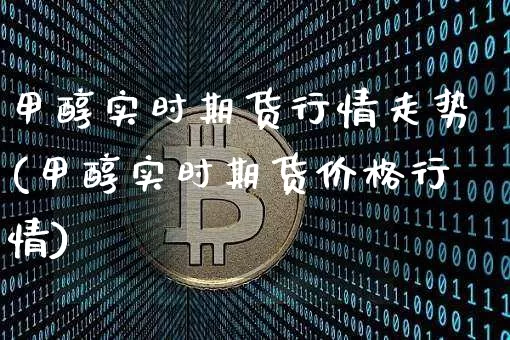 甲醇实时期货行情走势(甲醇实时期货价格行情)_https://www.qgjzrcxxzxpt.com_广期所_第1张