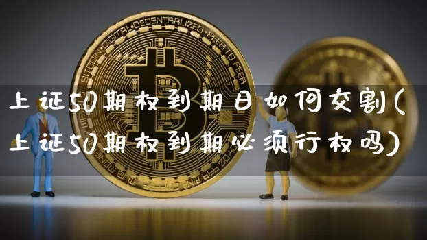 上证50期权到期日如何交割(上证50期权到期必须行权吗)_https://www.qgjzrcxxzxpt.com_广期所_第1张