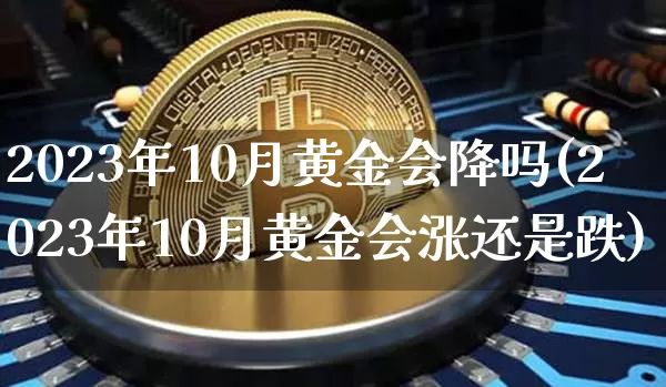 2023年10月黄金会降吗(2023年10月黄金会涨还是跌)_https://www.qgjzrcxxzxpt.com_上期能源_第1张