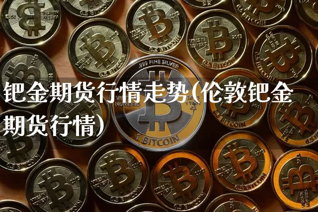 钯金期货行情走势(伦敦钯金期货行情)_https://www.qgjzrcxxzxpt.com_大商所_第1张