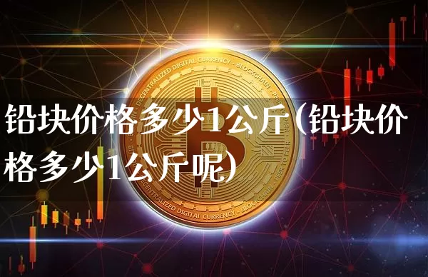 铅块价格多少1公斤(铅块价格多少1公斤呢)_https://www.qgjzrcxxzxpt.com_上期所_第1张